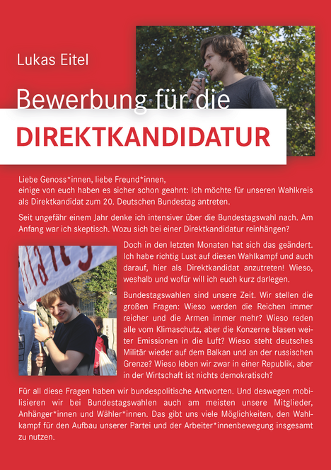 Lukas Eitel wurde am 30.01.2021, als Direktkandidat zur Bundestagswahl für unseren Kreisverband gewählt. Der 22-jährige studiert Soziologie und Ökonomie im zweifach Bachelor an der FAU und arbeitet um sein Studium zu finanzieren bei einer großen Einzelhandelskette.  Seit 2016 ist er in der Partei aktiv und seit Anfang 2019 Kreissprecher. Innerhalb der LINKEN ist er Mitglied von Cuba Sí, Betrieb & Gewerkschaft, der Bewegungslinken und der Antikapitalistischen Linken.   Zu seiner Wahl erklärt Eitel: "Ich bedanke mich bei meiner Partei für das große Vertrauen! Im Zuge meiner Kandidatur möchte ich für all die meine Stimme erheben, für die sich sonst keiner einsetzt. Während niedrige Löhne, hohe Mieten sowie Kinder- und Altersarmut um sich greifen und eine Klimakatastrophe naht, kümmern sich die meisten Parteien vorrangig um die Interessen der Banken und Konzerne. Dazu will ich eine klare linke Alternative bieten. Im Wahlkampf werden wir unsere Inhalte in den Vordergrund rücken, nicht meine Person. Ich lade alle ein, dabei mitzumachen!"